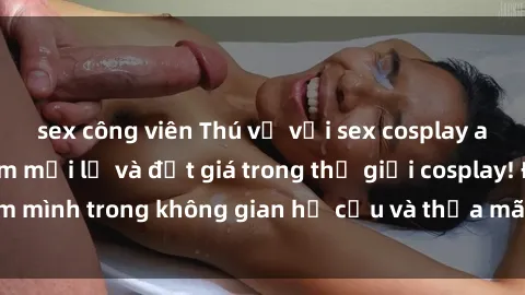sex công viên Thú vị với sex cosplay anime: Trải nghiệm mới lạ và đắt giá trong thế giới cosplay! Đắm mình trong không gian hư cấu và thỏa mãn niềm đam mê của bạn!