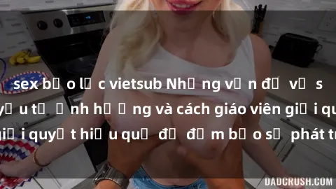 sex bạo lực vietsub Những vấn đề về sex học sinh: Các yếu tố ảnh hưởng và cách giáo viên giải quyết hiệu quả để đảm bảo sự phát triển toàn diện.