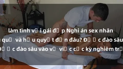làm tình với gái đẹp Nghi án sex nhân viên nhà hàng: Hậu quả và hậu quyết đến đâu? Được đào sâu vào vụ việc cực kỳ nghiêm trọng này.