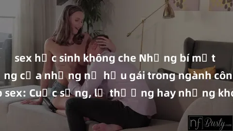 sex học sinh không che Những bí mật đằng sau cuộc sống của những nữ hầu gái trong ngành công nghiệp sex: Cuộc sống, lẽ thường hay những khó khăn mà họ phải đối mặt.