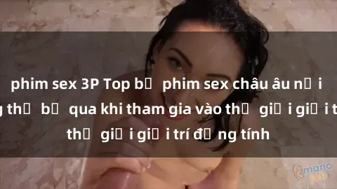 phim sex 3P Top bộ phim sex châu âu nổi tiếng không thể bỏ qua khi tham gia vào thế giới giải trí đồng tính
