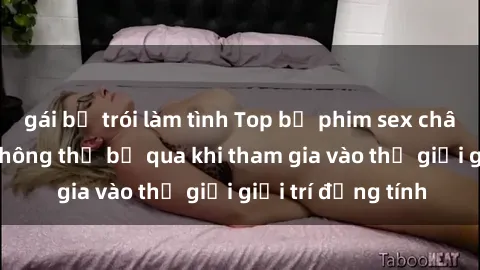 gái bị trói làm tình Top bộ phim sex châu âu nổi tiếng không thể bỏ qua khi tham gia vào thế giới giải trí đồng tính