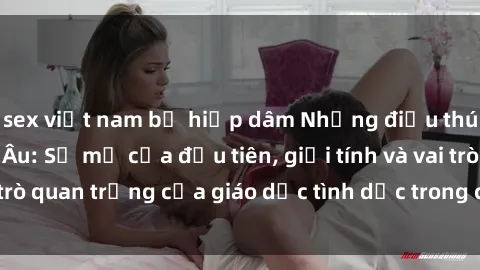 sex việt nam bị hiếp dâm Những điều thú vị về sex ở Bắc Âu: Sự mở cửa đầu tiên, giới tính và vai trò quan trọng của giáo dục tình dục trong các quốc gia này.