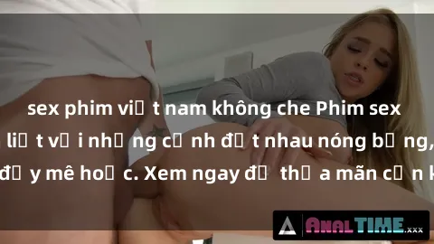 sex phim việt nam không che Phim sex Mỹ đen: phút mãnh liệt với những cảnh địt nhau nóng bỏng, đầy mê hoặc. Xem ngay để thỏa mãn cơn khát tình dục của bạn!