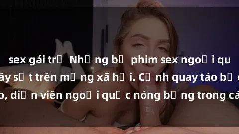 sex gái trẻ Những bộ phim sex ngoại quốc nổi tiếng và gây sốt trên mạng xã hội. Cảnh quay táo bạo, diễn viên ngoại quốc nóng bỏng trong các tác phẩm đỉnh cao.