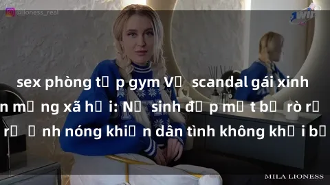 sex phòng tập gym Vụ scandal gái xinh lộ hàng gây sốt trên mạng xã hội: Nữ sinh đẹp mắt bị rò rỉ ảnh nóng khiến dân tình không khỏi bất ngờ và phẫn nộ!