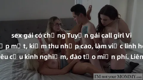 sex gái có chồng Tuyển gái call girl Việt Nam gợi cảm, đẹp mắt, kiếm thu nhập cao, làm việc linh hoạt, không yêu cầu kinh nghiệm, đào tạo miễn phí. Liên hệ ngay để biết thêm chi tiết!