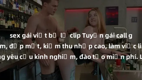 sex gái việt bị lộ clip Tuyển gái call girl Việt Nam gợi cảm, đẹp mắt, kiếm thu nhập cao, làm việc linh hoạt, không yêu cầu kinh nghiệm, đào tạo miễn phí. Liên hệ ngay để biết thêm chi tiết!