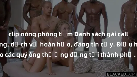 clip nóng phòng tắm Danh sách gái call girl vip chất lượng, dịch vụ hoàn hảo, đáng tin cậy. Điều hấp dẫn cho các quý ông thượng đẳng tại thành phố. Hãy nhấc máy và đặt lịch ngay!