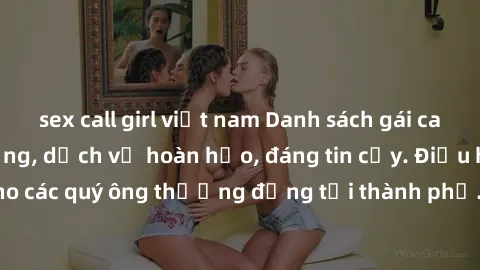 sex call girl việt nam Danh sách gái call girl vip chất lượng, dịch vụ hoàn hảo, đáng tin cậy. Điều hấp dẫn cho các quý ông thượng đẳng tại thành phố. Hãy nhấc máy và đặt lịch ngay!
