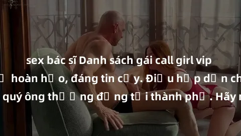 sex bác sĩ Danh sách gái call girl vip chất lượng, dịch vụ hoàn hảo, đáng tin cậy. Điều hấp dẫn cho các quý ông thượng đẳng tại thành phố. Hãy nhấc máy và đặt lịch ngay!