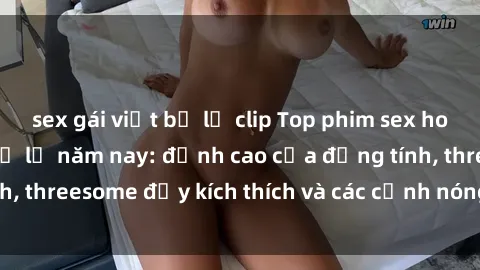 sex gái việt bị lộ clip Top phim sex hot nhất không thể bỏ lỡ năm nay: đỉnh cao của đồng tính, threesome đầy kích thích và các cảnh nóng đang gây sốt!
