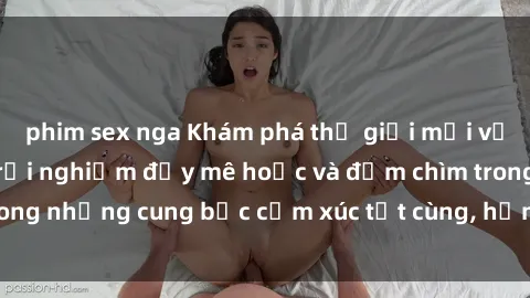 phim sex nga Khám phá thế giới mới với sex người lớn: trải nghiệm đầy mê hoặc và đắm chìm trong những cung bậc cảm xúc tột cùng, hứng khởi và cuốn hút.
