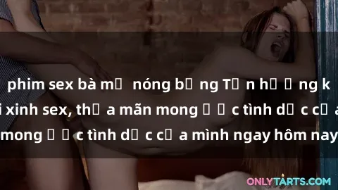 phim sex bà mẹ nóng bỏng Tận hưởng khoái cảm với gái xinh sex, thỏa mãn mong ước tình dục của mình ngay hôm nay