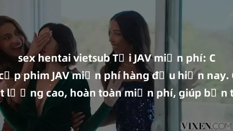 sex hentai vietsub Tải JAV miễn phí: Các trang web cung cấp phim JAV miễn phí hàng đầu hiện nay. Các tác phẩm chất lượng cao, hoàn toàn miễn phí, giúp bạn thỏa mãn niềm đam mê mà không tốn kém.