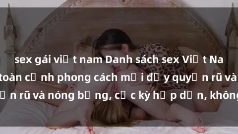 sex gái việt nam Danh sách sex Việt Nam không che - Ảnh toàn cảnh phong cách mới đầy quyến rũ và nóng bỏng, cực kỳ hấp dẫn, không thể bỏ qua!