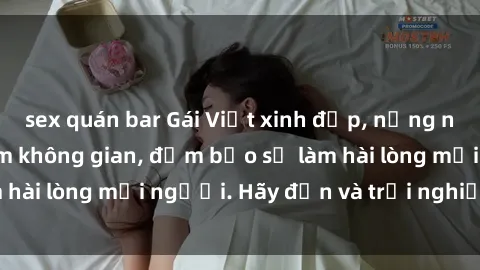 sex quán bar Gái Việt xinh đẹp, nồng nàn làm tình say đắm không gian, đảm bảo sẽ làm hài lòng mọi người. Hãy đến và trải nghiệm ngay!