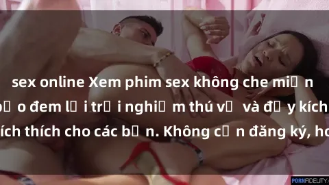 sex online Xem phim sex không che miễn phí tại đây, đảm bảo đem lại trải nghiệm thú vị và đầy kích thích cho các bạn. Không cần đăng ký, hoàn toàn miễn phí.