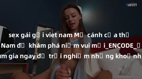 sex gái gọi viet nam Mở cánh cửa thế giới sex MILF Việt Nam để khám phá niềm vui mới_ENCODE_. Hãy tham gia ngay để trải nghiệm những khoảnh khắc đầy kích thích và đam mê.