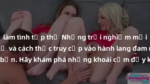 làm tình tập thể Những trải nghiệm mới lạ với sex tập thể và cách thức truy cập vào hành lang đam mê của bạn. Hãy khám phá những khoái cảm đầy kích thích với tập thể hấp dẫn!