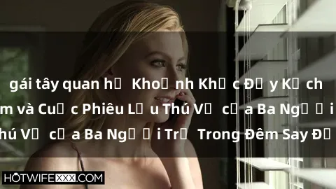 gái tây quan hệ Khoảnh Khắc Đầy Kịch Tính: Sex  Việt Nam và Cuộc Phiêu Lưu Thú Vị của Ba Người Trẻ Trong Đêm Say Đắm