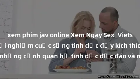 xem phim jav online Xem Ngay Sex  Vietsub Full HD - Cùng trải nghiệm cuộc sống tình dục đầy kích thích với những cảnh quan hệ tình dục độc đáo và mãnh liệt trong bộ phim này!