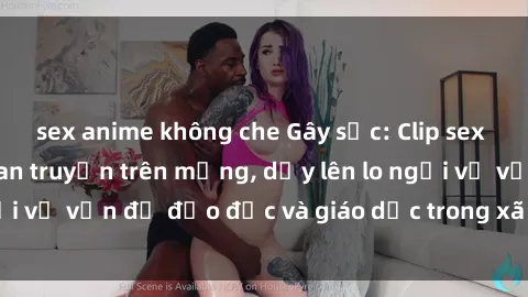 sex anime không che Gây sốc: Clip sex mẹ con Việt Nam lan truyền trên mạng, dấy lên lo ngại về vấn đề đạo đức và giáo dục trong xã hội hiện nay.