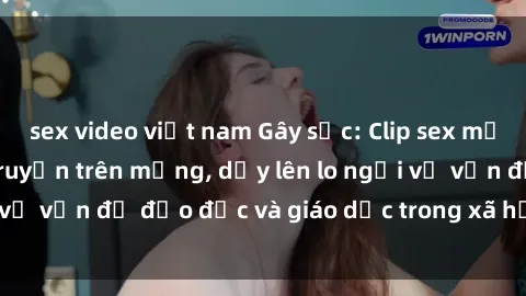 sex video việt nam Gây sốc: Clip sex mẹ con Việt Nam lan truyền trên mạng, dấy lên lo ngại về vấn đề đạo đức và giáo dục trong xã hội hiện nay.