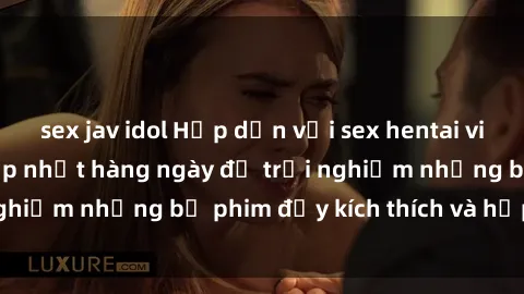 sex jav idol Hấp dẫn với sex hentai vietsub mới nhất, cập nhật hàng ngày để trải nghiệm những bộ phim đầy kích thích và hấp dẫn.