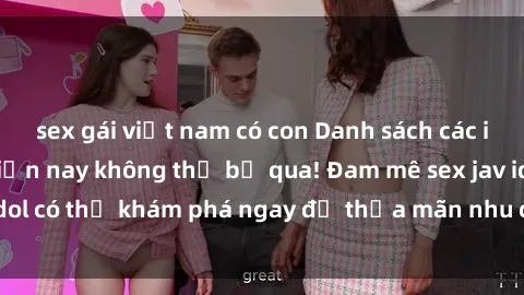 sex gái việt nam có con Danh sách các idol JAV hot nhất hiện nay không thể bỏ qua! Đam mê sex jav idol có thể khám phá ngay để thỏa mãn nhu cầu giải trí của mình!